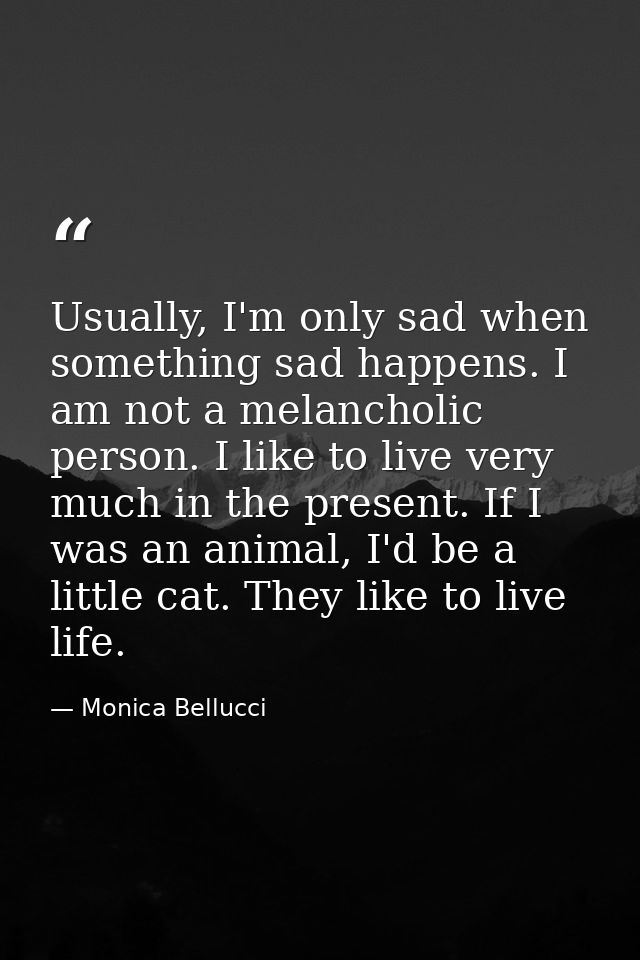 Usually, I'm only sad when something sad happens. I am not a melancholic person. I like to live very much in the present — Monica Bellucci