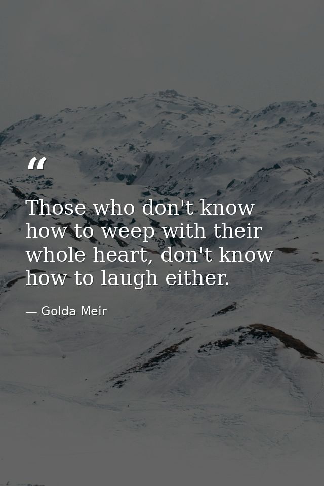 Those who don't know how to weep with their whole heart, don't know how to laugh either. — Golda Meir