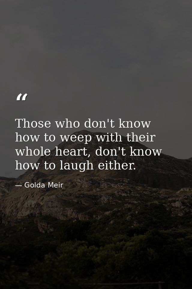Those who don't know how to weep with their whole heart, don't know how to laugh either. — Golda Meir