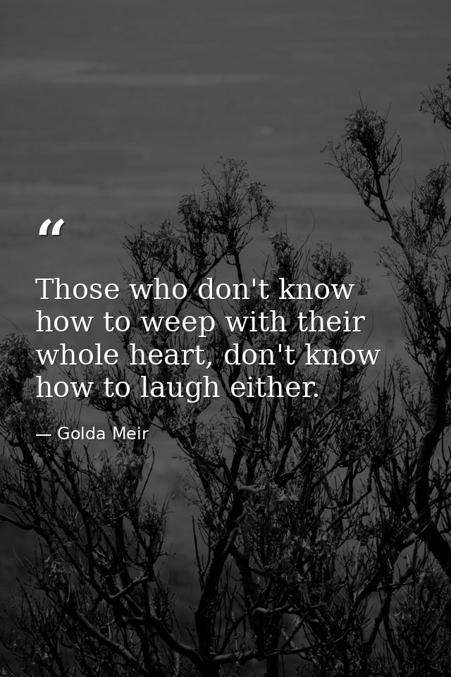 Those who don't know how to weep with their whole heart, don't know how to laugh either. — Golda Meir