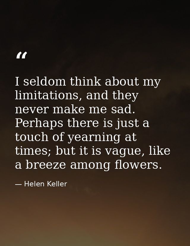 I seldom think about my limitations, and they never make me sad. Perhaps there is just a touch of yearning at times; but — Helen Keller