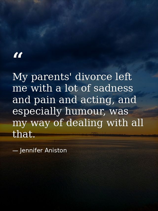 My parents' divorce left me with a lot of sadness and pain and acting, and especially humour, was my way of dealing with — Jennifer Aniston