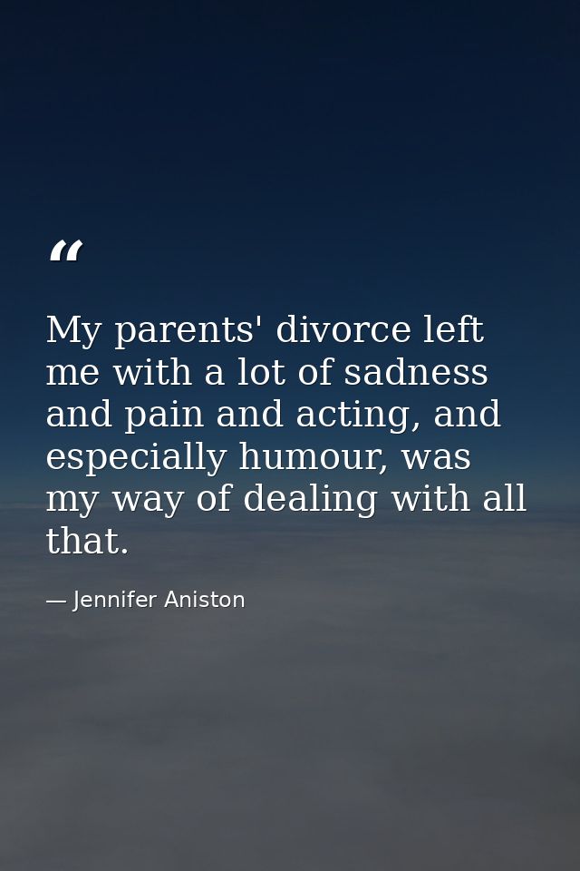 My parents' divorce left me with a lot of sadness and pain and acting, and especially humour, was my way of dealing with — Jennifer Aniston