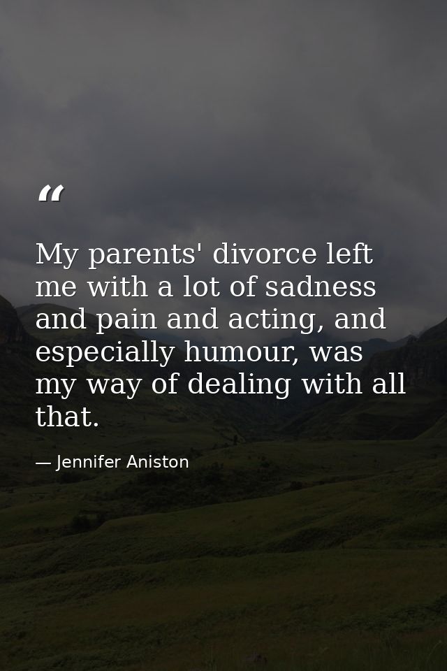 My parents' divorce left me with a lot of sadness and pain and acting, and especially humour, was my way of dealing with — Jennifer Aniston