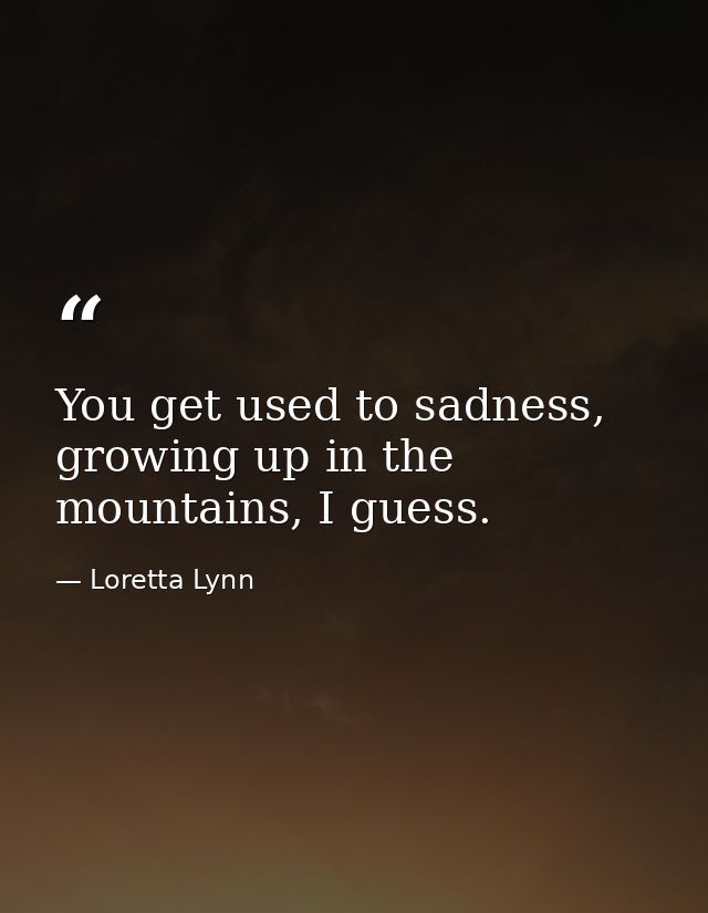 You get used to sadness, growing up in the mountains, I guess. — Loretta Lynn