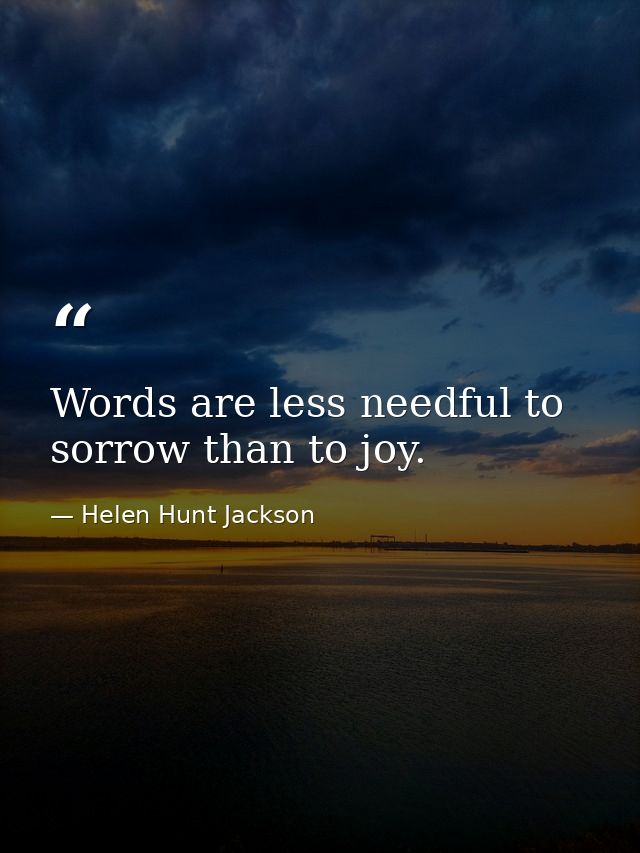 Words are less needful to sorrow than to joy. — Helen Hunt Jackson