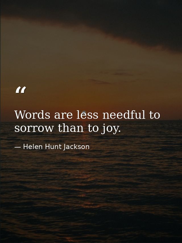 Words are less needful to sorrow than to joy. — Helen Hunt Jackson