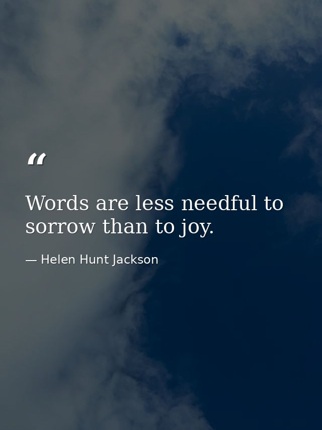 Words are less needful to sorrow than to joy. — Helen Hunt Jackson