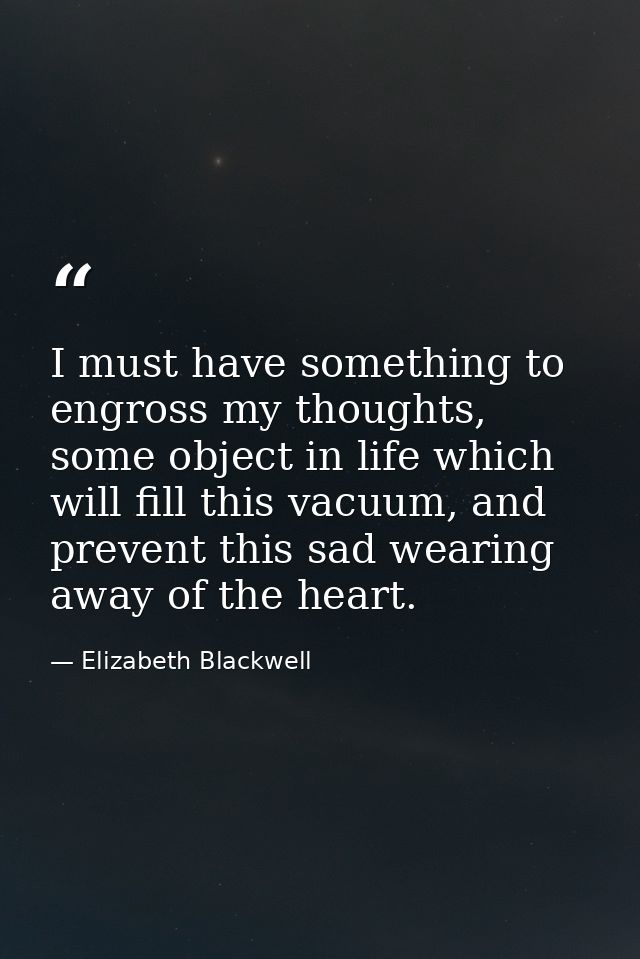 I must have something to engross my thoughts, some object in life which will fill this vacuum, and prevent this sad wear — Elizabeth Blackwell