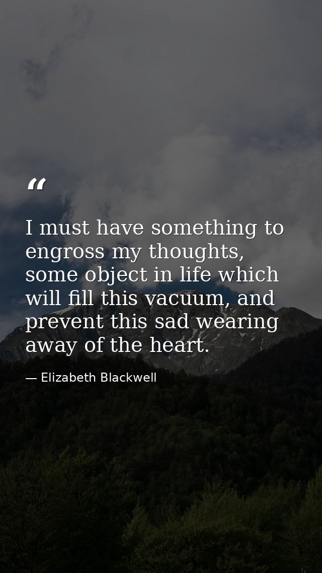 I must have something to engross my thoughts, some object in life which will fill this vacuum, and prevent this sad wear — Elizabeth Blackwell