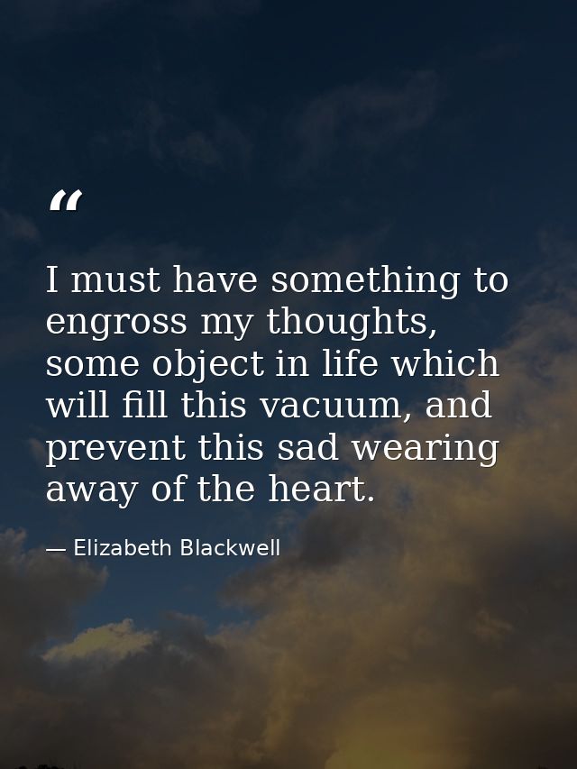 I must have something to engross my thoughts, some object in life which will fill this vacuum, and prevent this sad wear — Elizabeth Blackwell