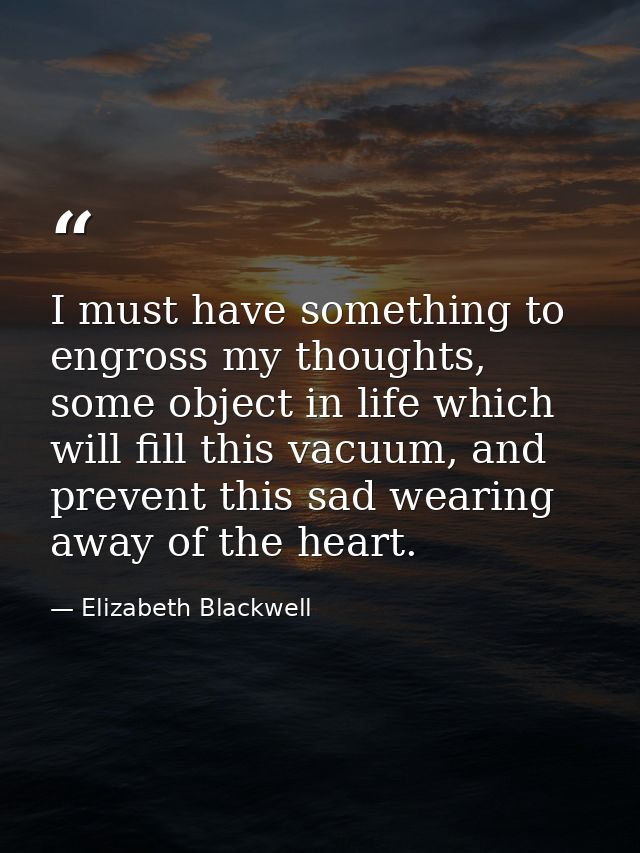 I must have something to engross my thoughts, some object in life which will fill this vacuum, and prevent this sad wear — Elizabeth Blackwell