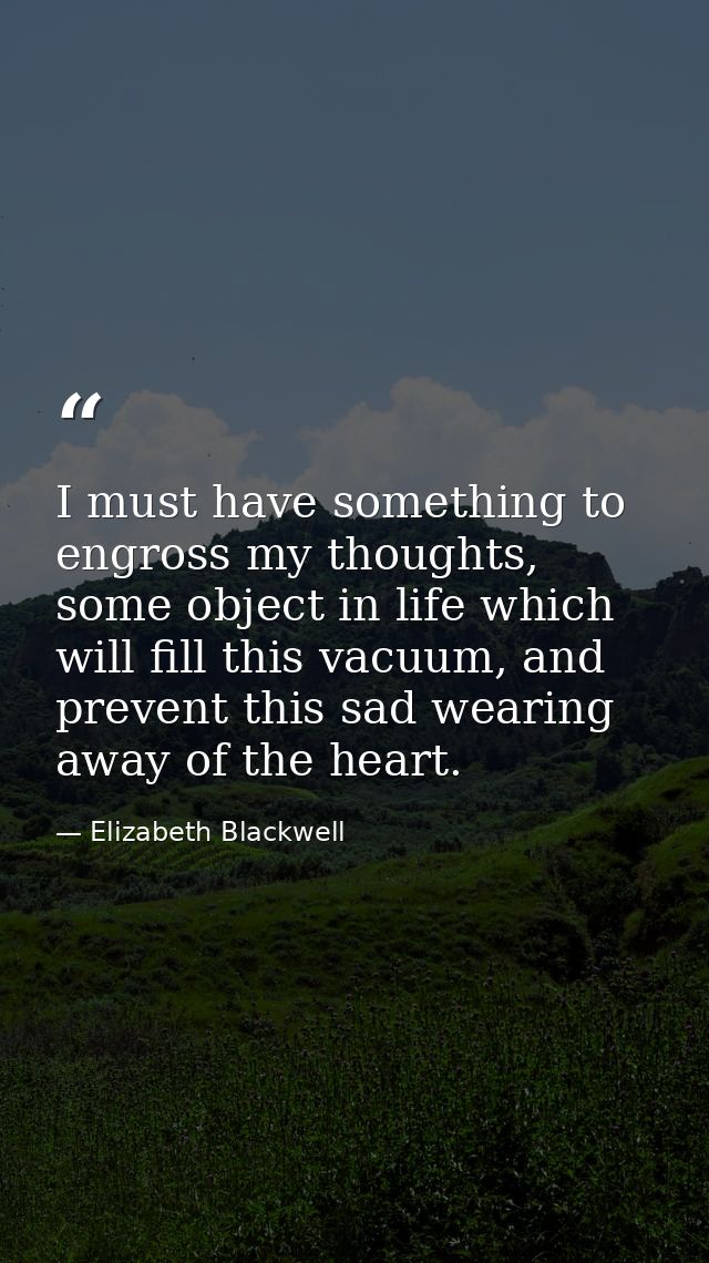 I must have something to engross my thoughts, some object in life which will fill this vacuum, and prevent this sad wear — Elizabeth Blackwell