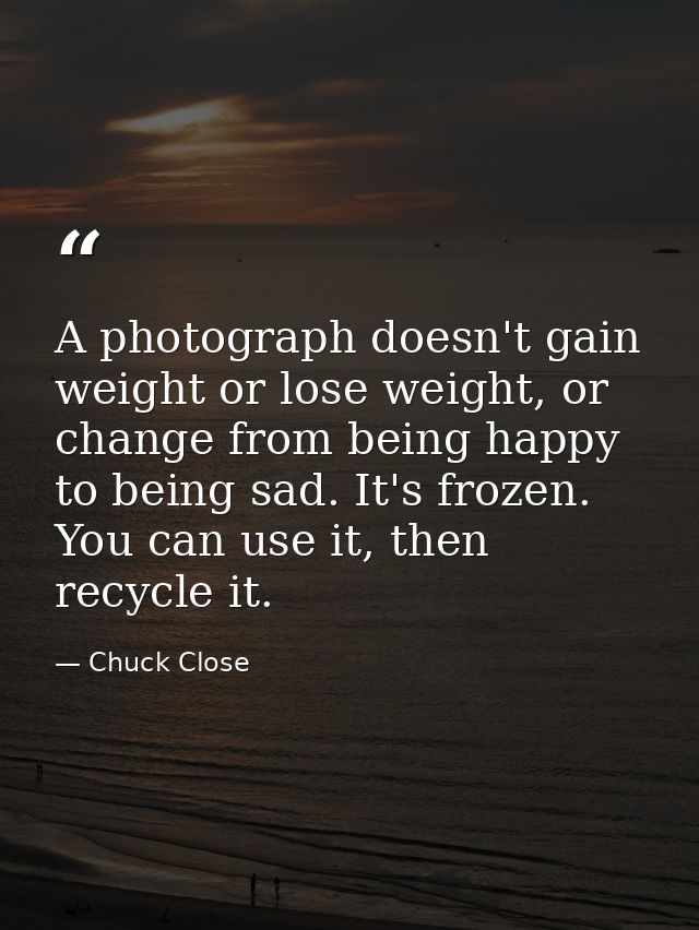 A photograph doesn't gain weight or lose weight, or change from being happy to being sad. It's frozen. You can use it, t — Chuck Close