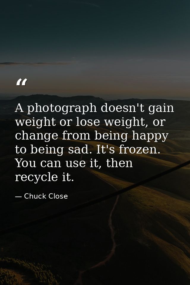 A photograph doesn't gain weight or lose weight, or change from being happy to being sad. It's frozen. You can use it, t — Chuck Close