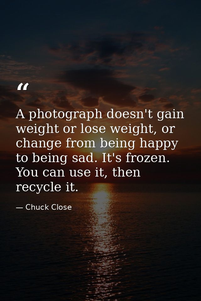 A photograph doesn't gain weight or lose weight, or change from being happy to being sad. It's frozen. You can use it, t — Chuck Close