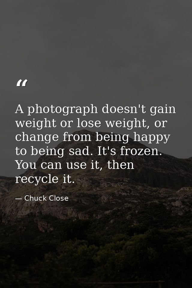 A photograph doesn't gain weight or lose weight, or change from being happy to being sad. It's frozen. You can use it, t — Chuck Close