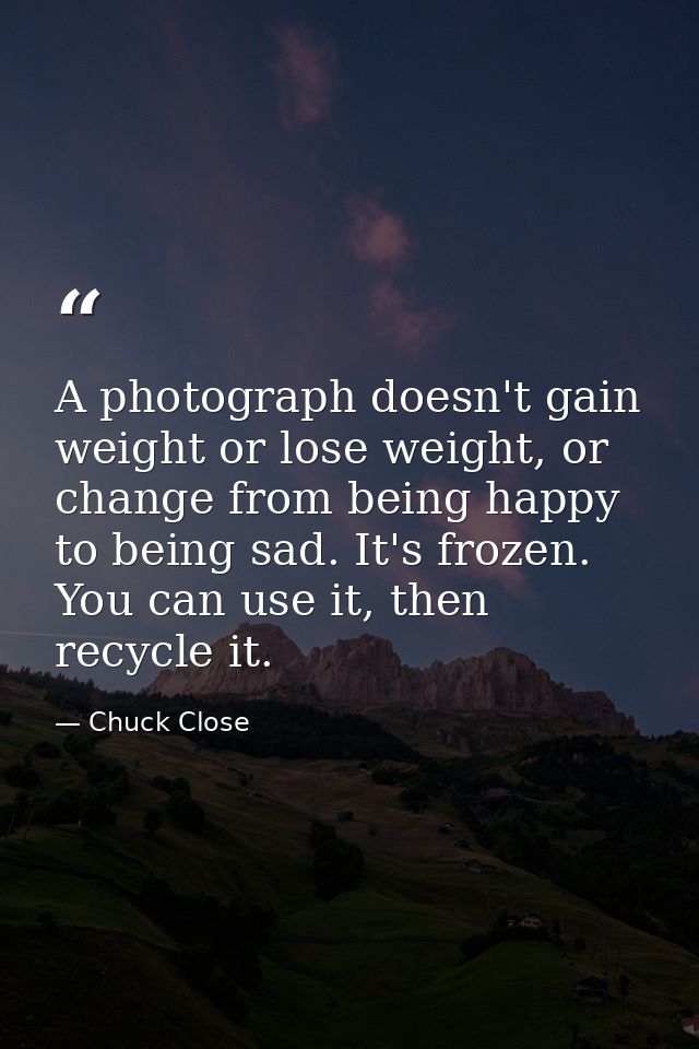A photograph doesn't gain weight or lose weight, or change from being happy to being sad. It's frozen. You can use it, t — Chuck Close