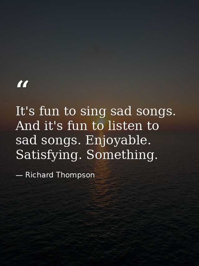 It's fun to sing sad songs. And it's fun to listen to sad songs. Enjoyable. Satisfying. Something. — Richard Thompson