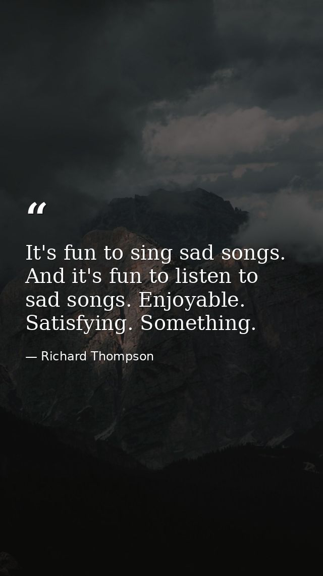 It's fun to sing sad songs. And it's fun to listen to sad songs. Enjoyable. Satisfying. Something. — Richard Thompson
