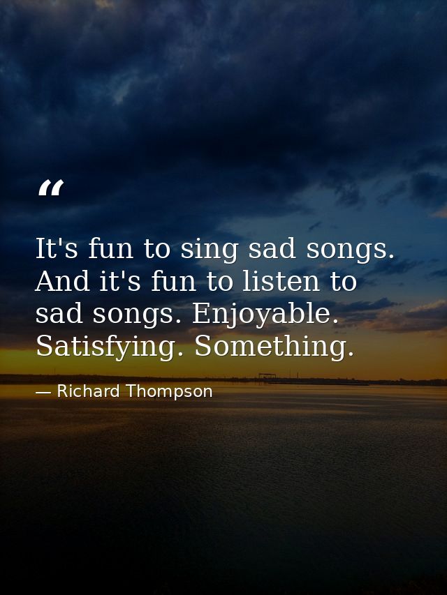 It's fun to sing sad songs. And it's fun to listen to sad songs. Enjoyable. Satisfying. Something. — Richard Thompson
