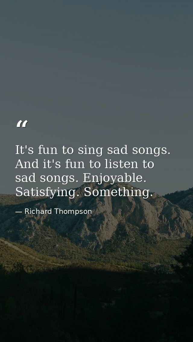 It's fun to sing sad songs. And it's fun to listen to sad songs. Enjoyable. Satisfying. Something. — Richard Thompson
