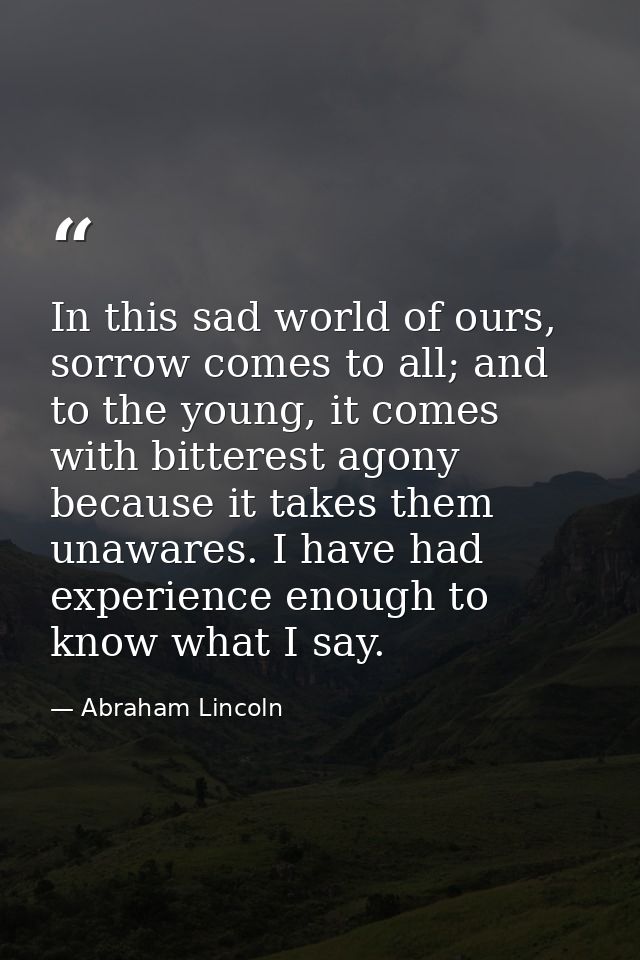 In this sad world of ours, sorrow comes to all; and to the young, it comes with bitterest agony because it takes them un — Abraham Lincoln
