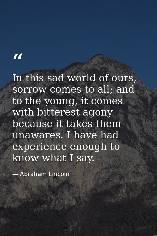 In this sad world of ours, sorrow comes to all; and to the young, it comes with bitterest agony because it takes them un — Abraham Lincoln
