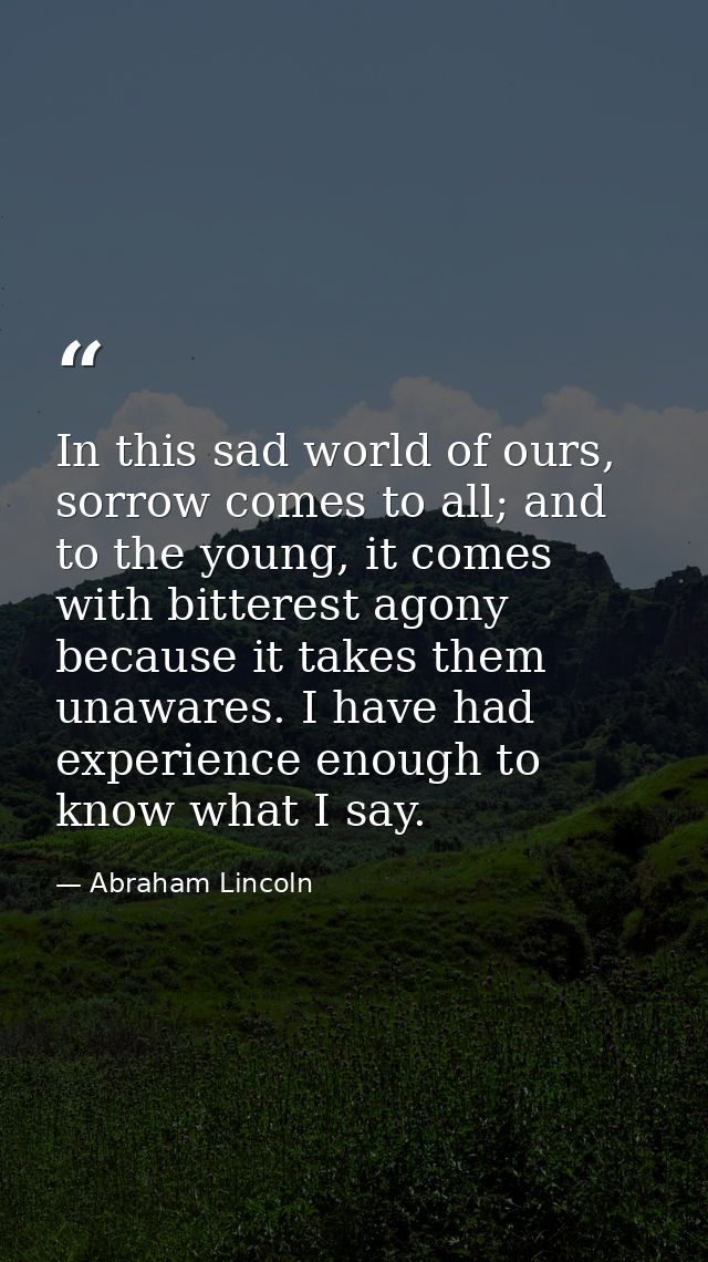 In this sad world of ours, sorrow comes to all; and to the young, it comes with bitterest agony because it takes them un — Abraham Lincoln
