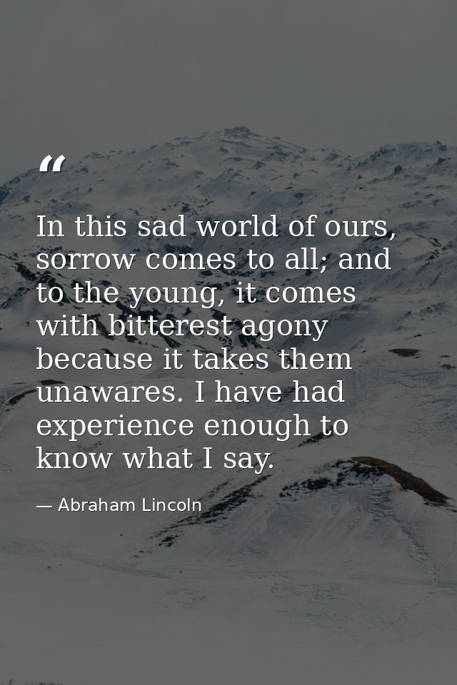 In this sad world of ours, sorrow comes to all; and to the young, it comes with bitterest agony because it takes them un — Abraham Lincoln