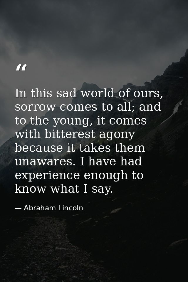In this sad world of ours, sorrow comes to all; and to the young, it comes with bitterest agony because it takes them un — Abraham Lincoln