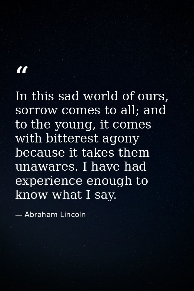 In this sad world of ours, sorrow comes to all; and to the young, it comes with bitterest agony because it takes them un — Abraham Lincoln
