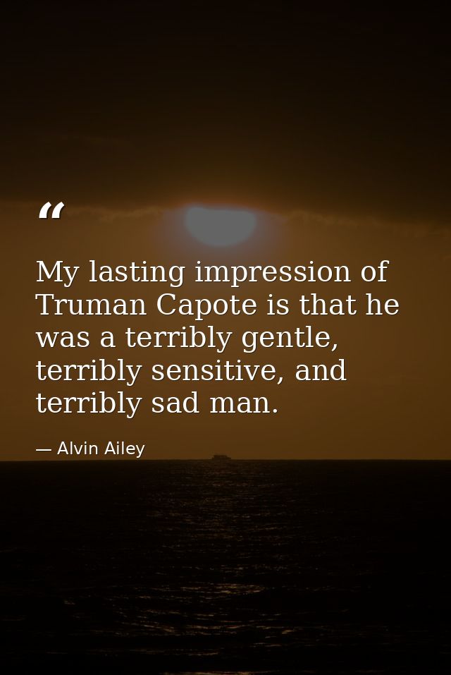 My lasting impression of Truman Capote is that he was a terribly gentle, terribly sensitive, and terribly sad man. — Alvin Ailey
