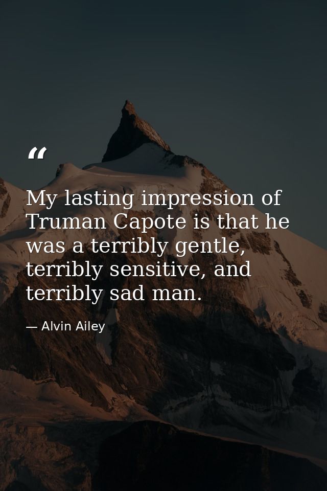 My lasting impression of Truman Capote is that he was a terribly gentle, terribly sensitive, and terribly sad man. — Alvin Ailey
