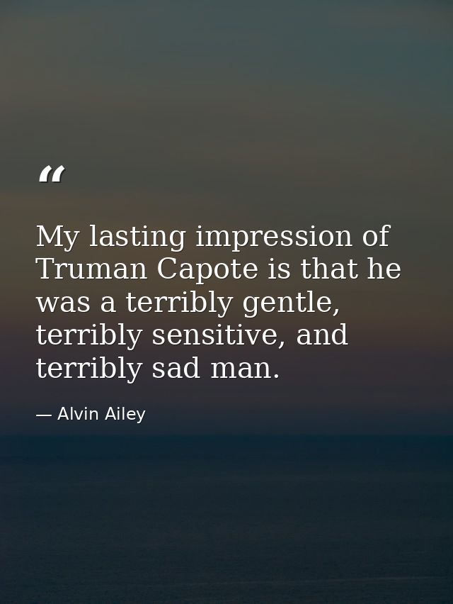 My lasting impression of Truman Capote is that he was a terribly gentle, terribly sensitive, and terribly sad man. — Alvin Ailey