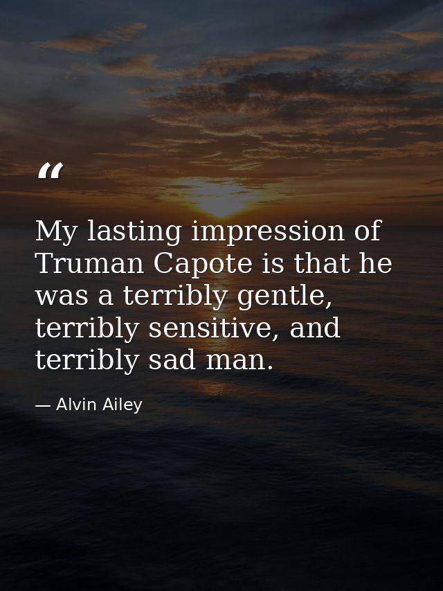 My lasting impression of Truman Capote is that he was a terribly gentle, terribly sensitive, and terribly sad man. — Alvin Ailey