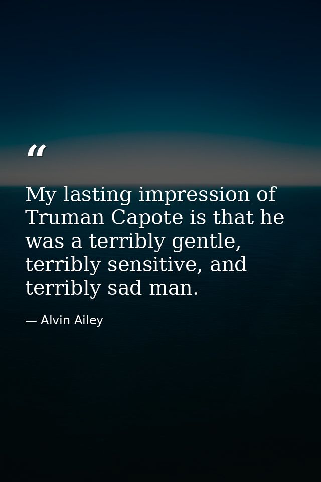 My lasting impression of Truman Capote is that he was a terribly gentle, terribly sensitive, and terribly sad man. — Alvin Ailey