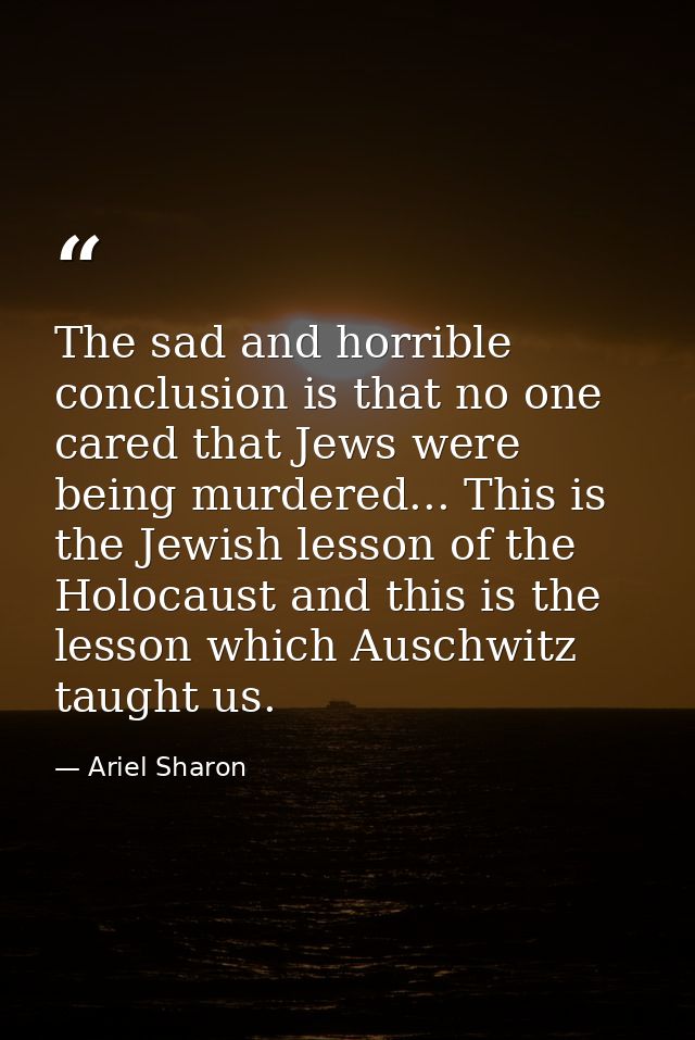The sad and horrible conclusion is that no one cared that Jews were being murdered... This is the Jewish lesson of the H — Ariel Sharon