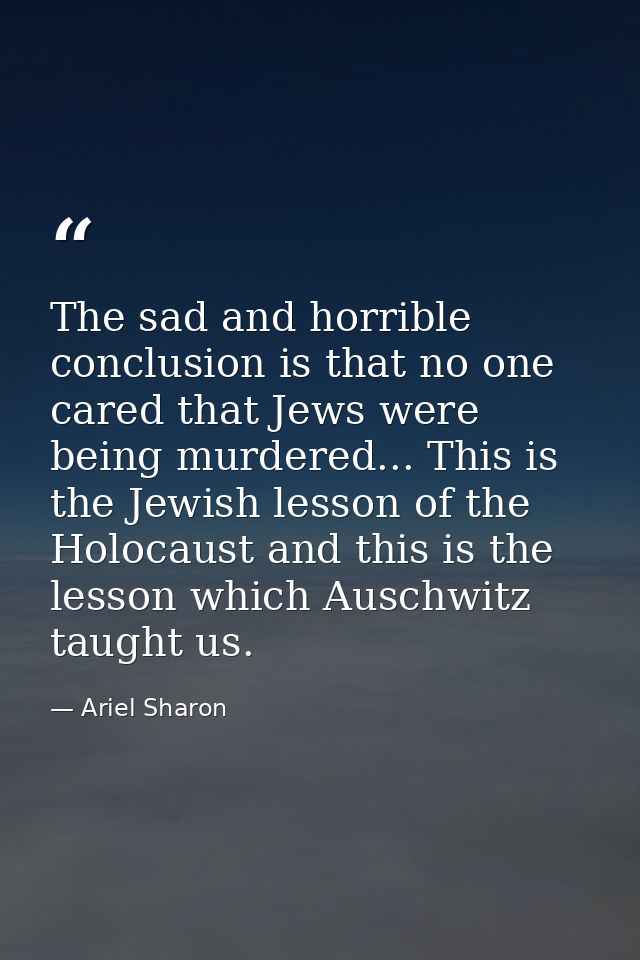 The sad and horrible conclusion is that no one cared that Jews were being murdered... This is the Jewish lesson of the H — Ariel Sharon
