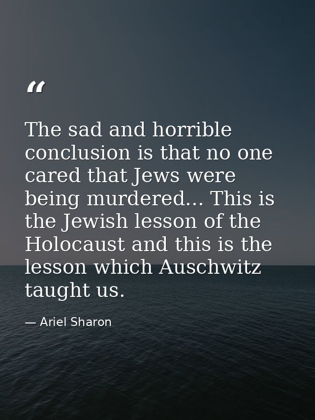 The sad and horrible conclusion is that no one cared that Jews were being murdered... This is the Jewish lesson of the H — Ariel Sharon