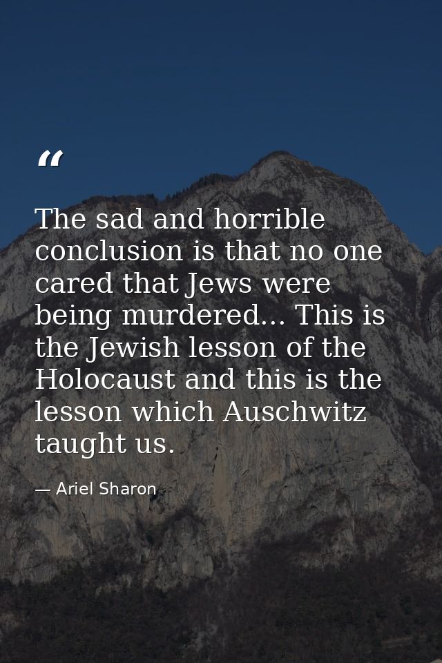 The sad and horrible conclusion is that no one cared that Jews were being murdered... This is the Jewish lesson of the H — Ariel Sharon