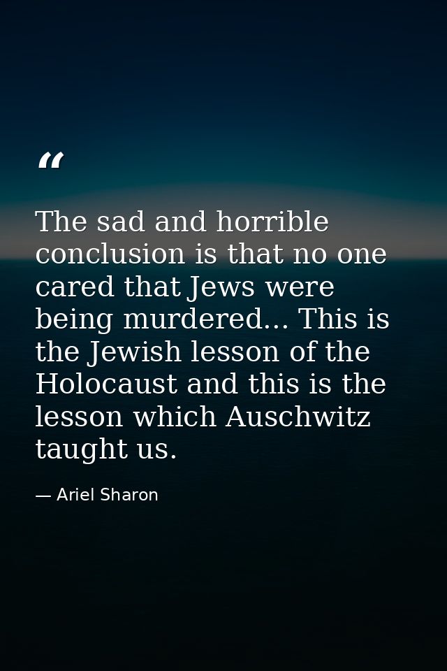 The sad and horrible conclusion is that no one cared that Jews were being murdered... This is the Jewish lesson of the H — Ariel Sharon