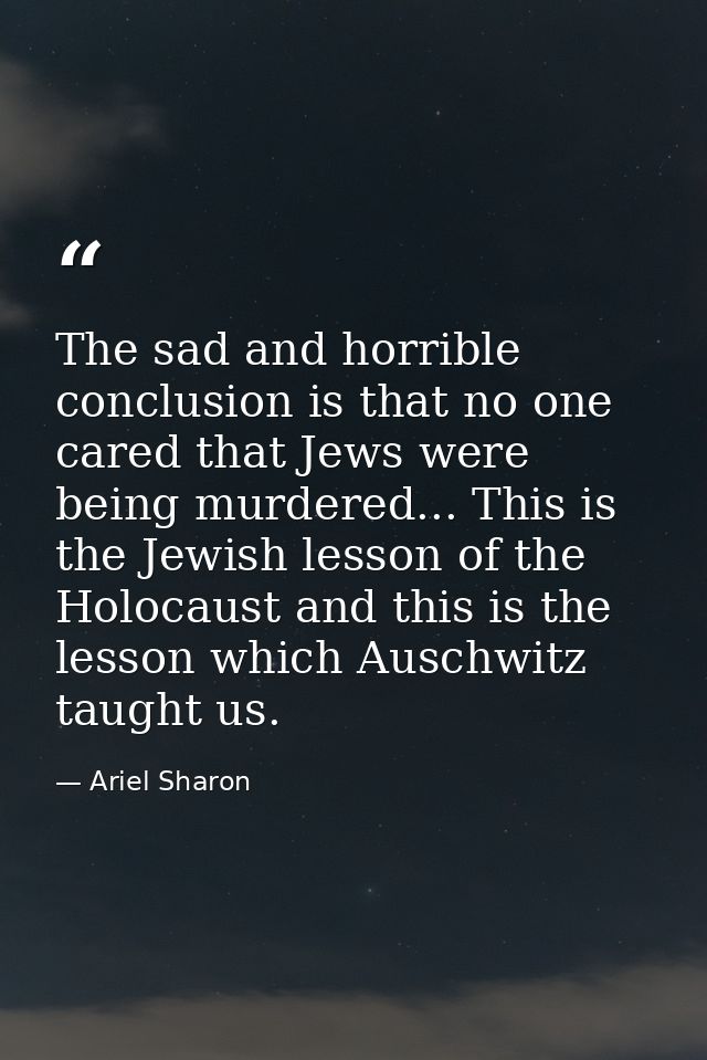 The sad and horrible conclusion is that no one cared that Jews were being murdered... This is the Jewish lesson of the H — Ariel Sharon