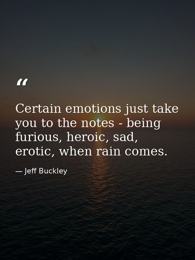 Certain emotions just take you to the notes - being furious, heroic, sad, erotic, when rain comes. — Jeff Buckley
