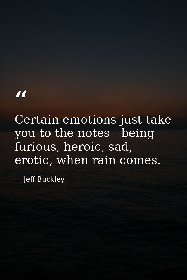 Certain emotions just take you to the notes - being furious, heroic, sad, erotic, when rain comes. — Jeff Buckley