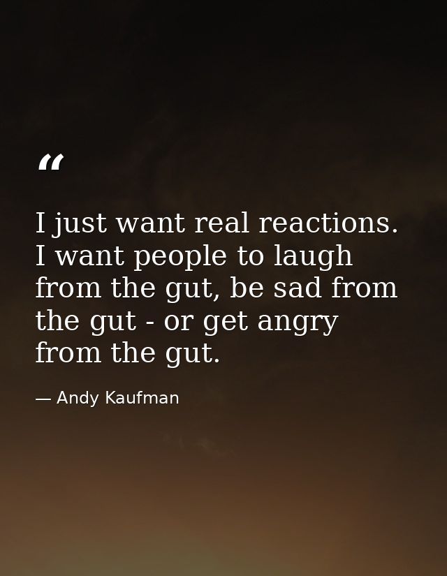 I just want real reactions. I want people to laugh from the gut, be sad from the gut - or get angry from the gut. — Andy Kaufman
