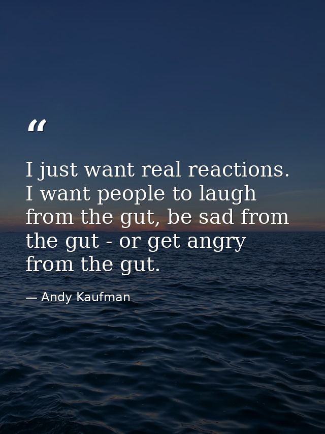 I just want real reactions. I want people to laugh from the gut, be sad from the gut - or get angry from the gut. — Andy Kaufman