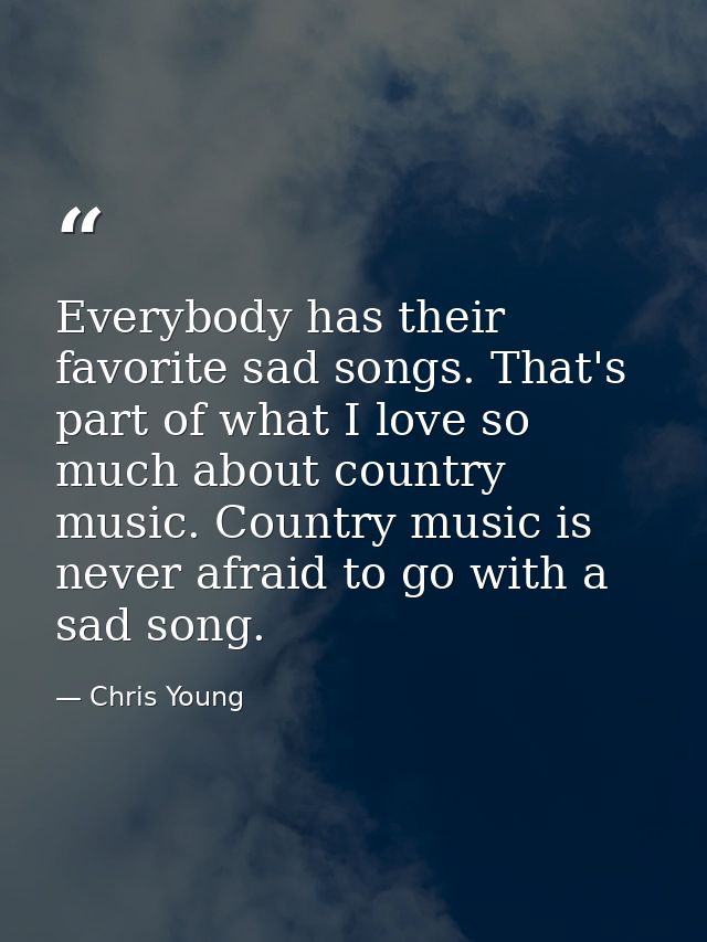 Everybody has their favorite sad songs. That's part of what I love so much about country music. Country music is never a — Chris Young