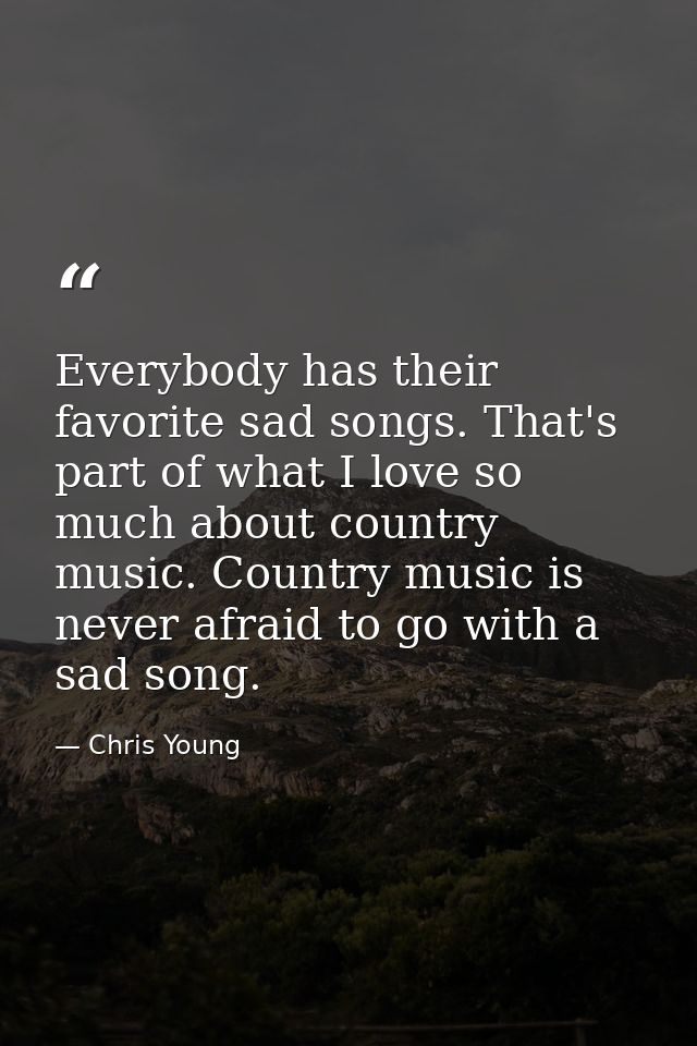 Everybody has their favorite sad songs. That's part of what I love so much about country music. Country music is never a — Chris Young