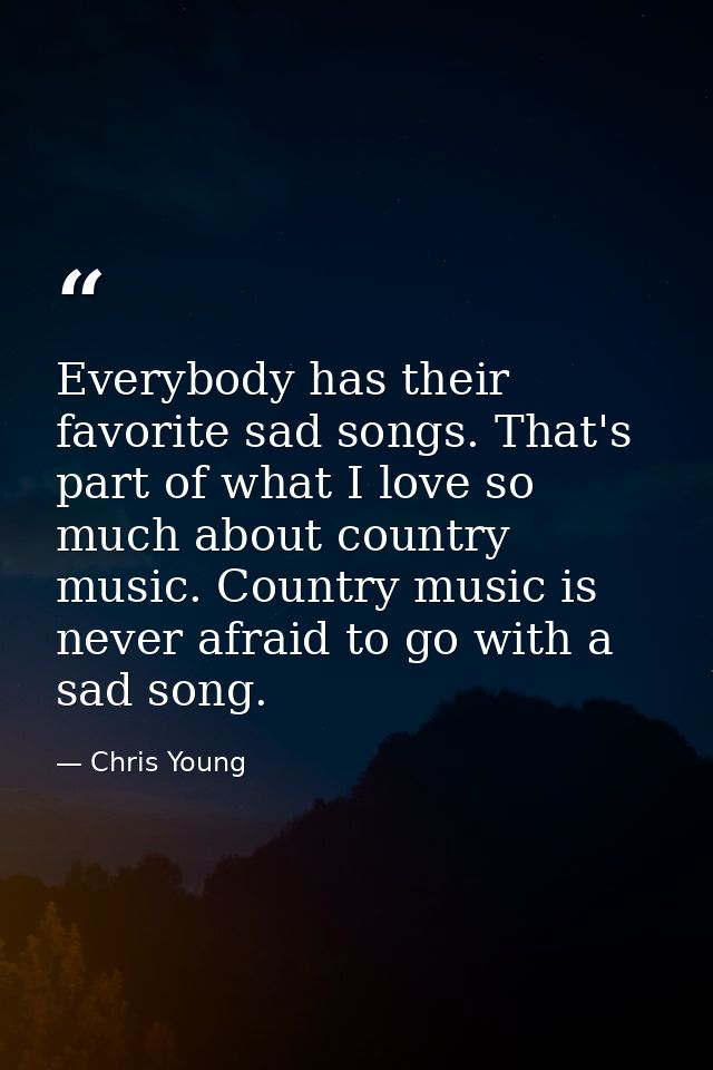 Everybody has their favorite sad songs. That's part of what I love so much about country music. Country music is never a — Chris Young